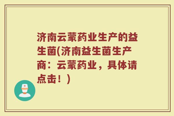 济南云蒙药业生产的益生菌(济南益生菌生产商:云蒙药业,具体请点击!) 济南云蒙药业生产的益生菌(济南益生菌生产商:云蒙药业,具体请点击!)