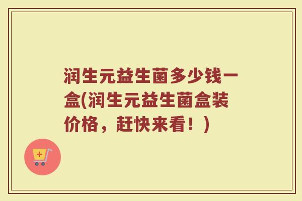 润生元益生菌多少钱一盒(润生元益生菌盒装价格，赶快来看！)