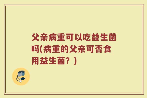父亲病重可以吃益生菌吗(病重的父亲可否食用益生菌？)