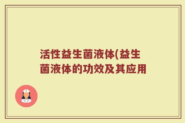 活性益生菌液体(益生菌液体的功效及其应用
