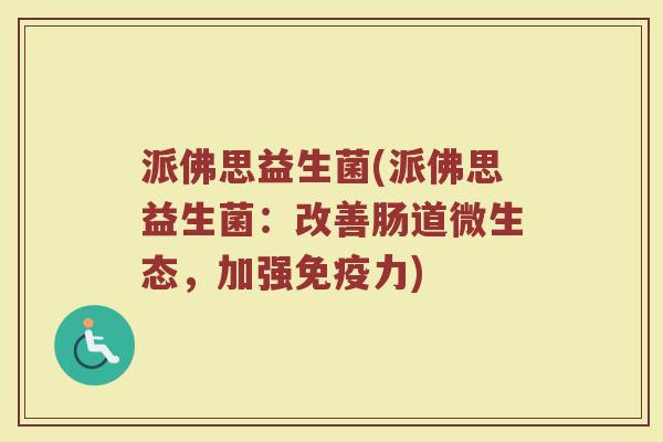 派佛思益生菌(派佛思益生菌：改善肠道微生态，加强免疫力)