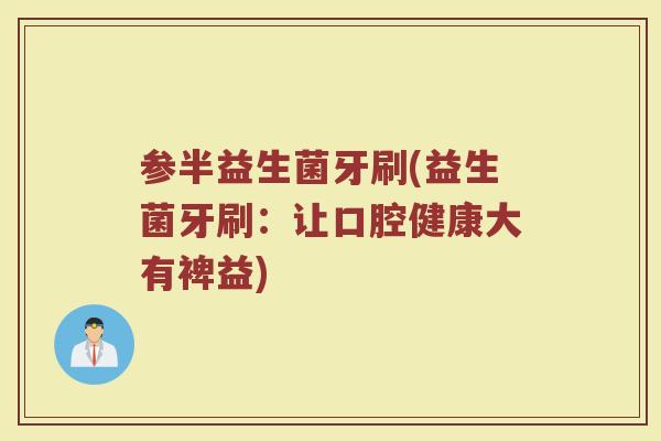 参半益生菌牙刷(益生菌牙刷：让口腔健康大有裨益)
