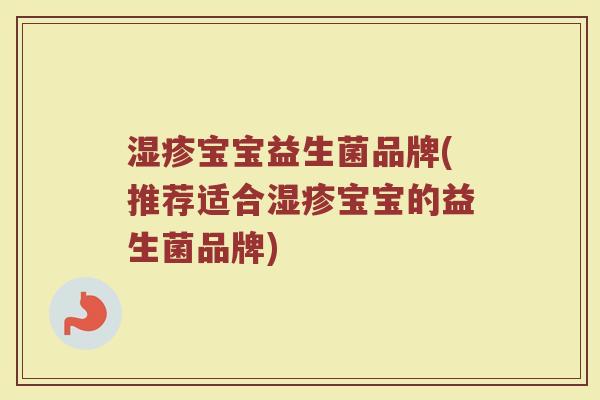 湿疹宝宝益生菌品牌(推荐适合湿疹宝宝的益生菌品牌)