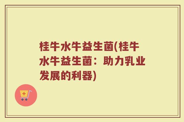 桂牛水牛益生菌(桂牛水牛益生菌：助力乳业发展的利器)