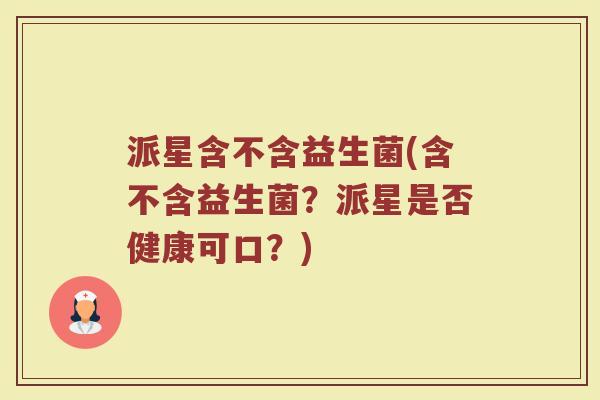 派星含不含益生菌(含不含益生菌？派星是否健康可口？)