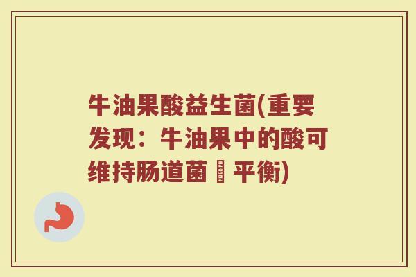 牛油果酸益生菌(重要发现：牛油果中的酸可维持肠道菌叢平衡)