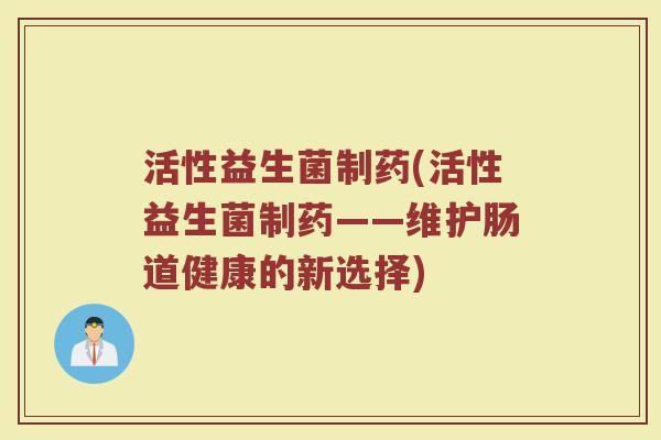 活性益生菌制药(活性益生菌制药——维护肠道健康的新选择)