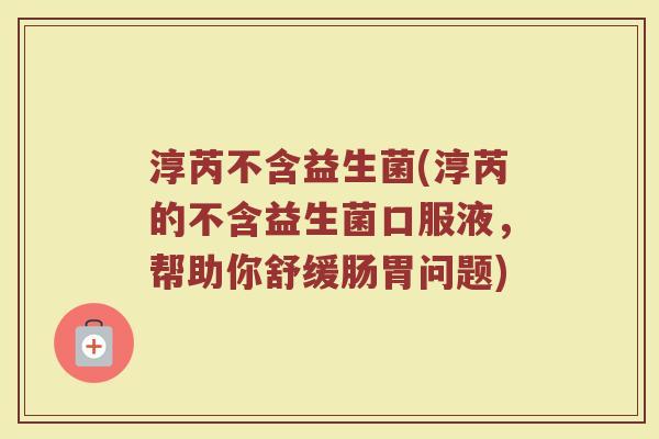 淳芮不含益生菌(淳芮的不含益生菌口服液，帮助你舒缓肠胃问题)