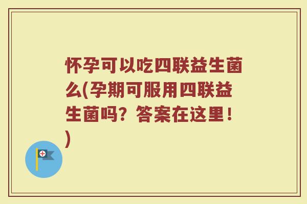 怀孕可以吃四联益生菌么(孕期可服用四联益生菌吗？答案在这里！)