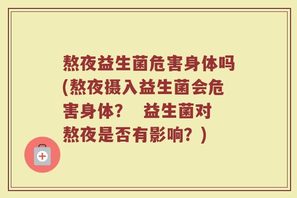 熬夜益生菌危害身体吗(熬夜摄入益生菌会危害身体？  益生菌对熬夜是否有影响？)