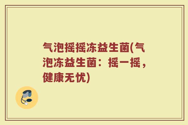 气泡摇摇冻益生菌(气泡冻益生菌：摇一摇，健康无忧)