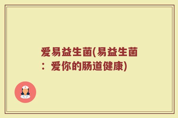爱易益生菌(易益生菌:爱你的肠道健康) 爱易益生菌(易益生菌:爱你的肠道健康)