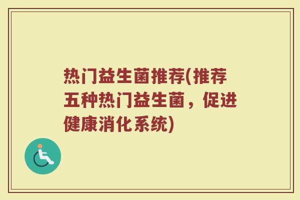 热门益生菌推荐(推荐五种热门益生菌，促进健康消化系统)