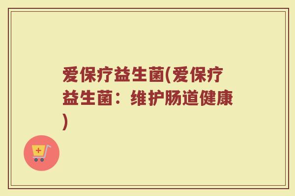 爱保疗益生菌(爱保疗益生菌：维护肠道健康)