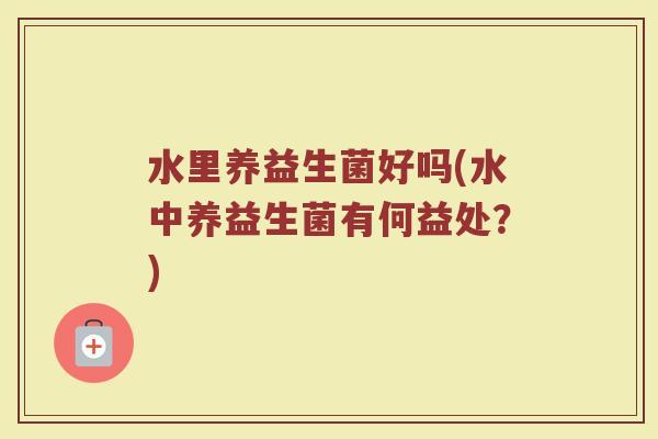 水里养益生菌好吗(水中养益生菌有何益处？)