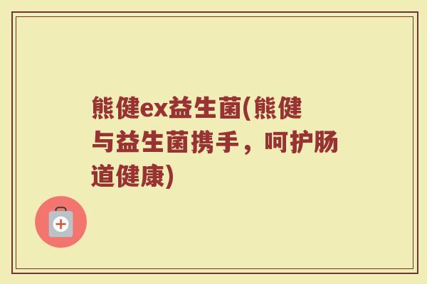 熊健ex益生菌(熊健与益生菌携手，呵护肠道健康)