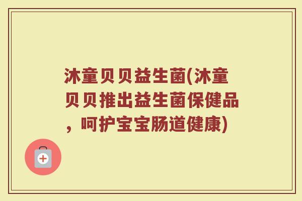 沐童贝贝益生菌(沐童贝贝推出益生菌保健品，呵护宝宝肠道健康)