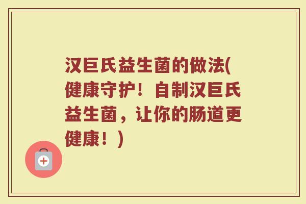 汉巨氏益生菌的做法(健康守护!自制汉巨氏益生菌,让你的肠道更健康!) 汉巨氏益生菌的做法(健康守护!自制汉巨氏益生菌,让你的肠道更健康!)