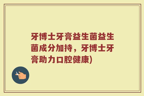牙博士牙膏益生菌益生菌成分加持，牙博士牙膏助力口腔健康)