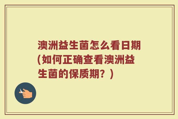 澳洲益生菌怎么看日期(如何正确查看澳洲益生菌的保质期？)