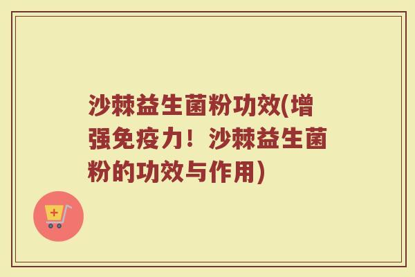 沙棘益生菌粉功效(增强力!沙棘益生菌粉的功效与作用) 沙棘益生菌粉功效(增强力!沙棘益生菌粉的功效与作用)