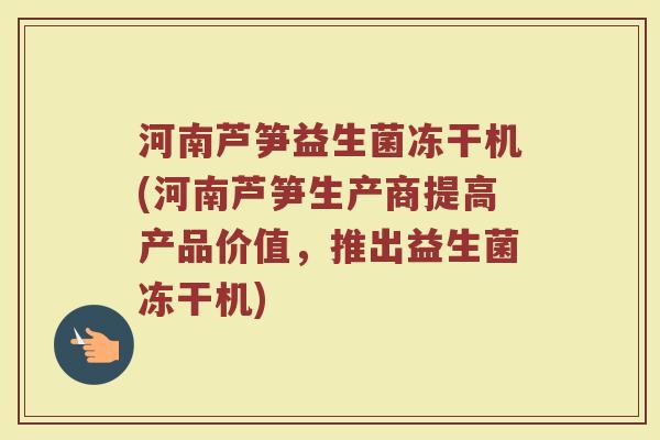 河南芦笋益生菌冻干机(河南芦笋生产商提高产品价值，推出益生菌冻干机)