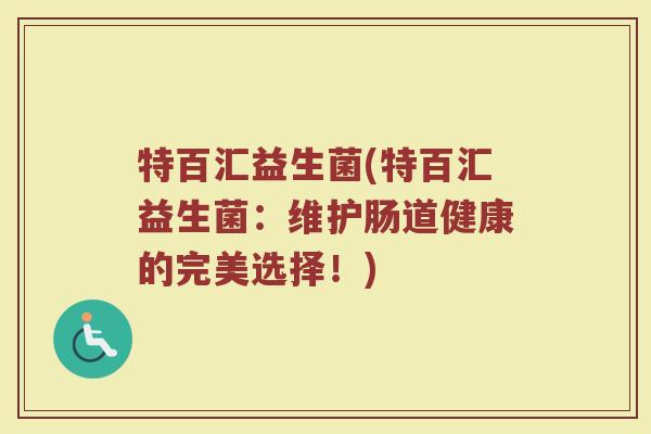 特百汇益生菌(特百汇益生菌：维护肠道健康的完美选择！)