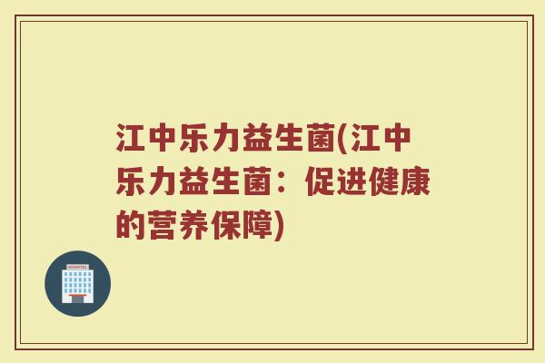 江中乐力益生菌(江中乐力益生菌：促进健康的营养保障)