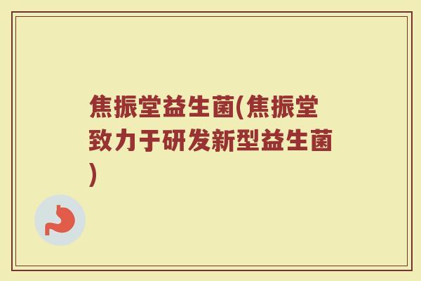 焦振堂益生菌(焦振堂致力于研发新型益生菌)