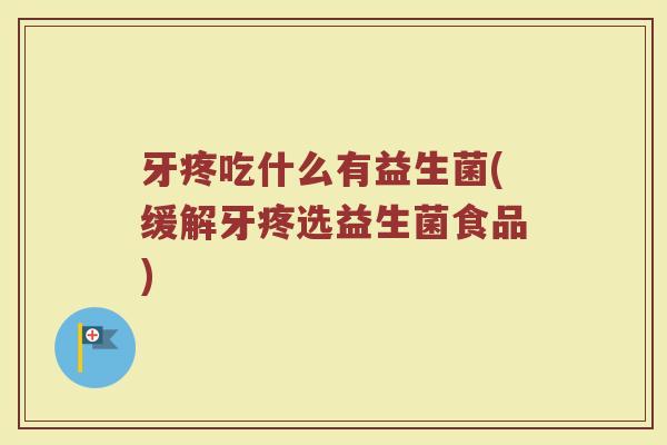 牙疼吃什么有益生菌(缓解牙疼选益生菌食品)