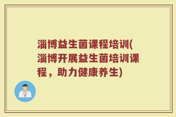 淄博益生菌课程培训(淄博开展益生菌培训课程，助力健康养生)