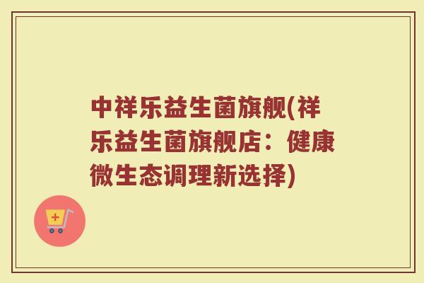 中祥乐益生菌旗舰(祥乐益生菌旗舰店：健康微生态调理新选择)