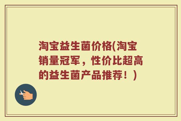 淘宝益生菌价格(淘宝销量冠军，性价比超高的益生菌产品推荐！)
