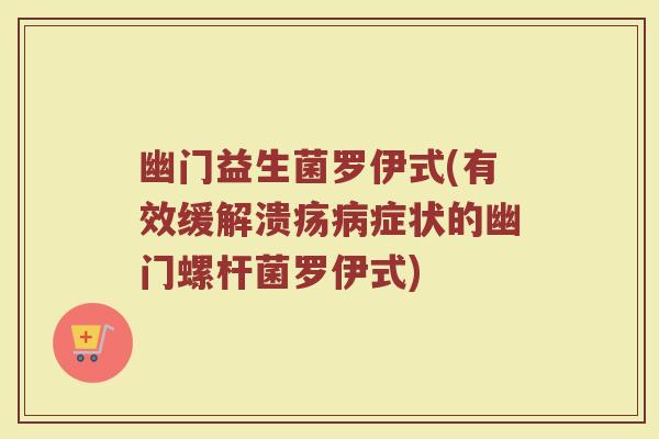 幽门益生菌罗伊式(有效缓解溃疡病症状的幽门螺杆菌罗伊式)