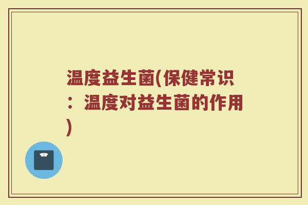温度益生菌(保健常识：温度对益生菌的作用)