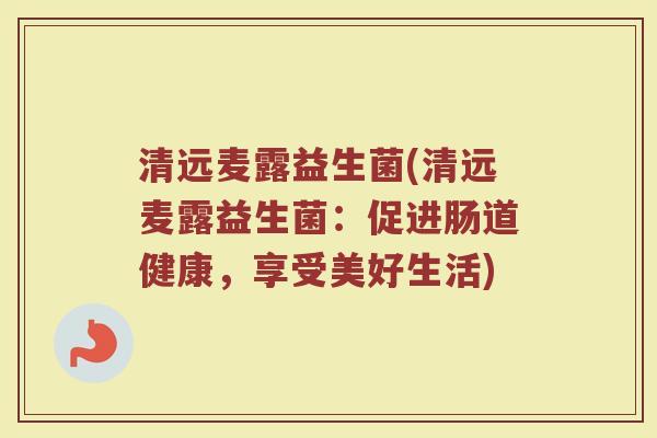 清远麦露益生菌(清远麦露益生菌:促进肠道健康,享受美好生活) 清远麦露益生菌(清远麦露益生菌:促进肠道健康,享受美好生活)