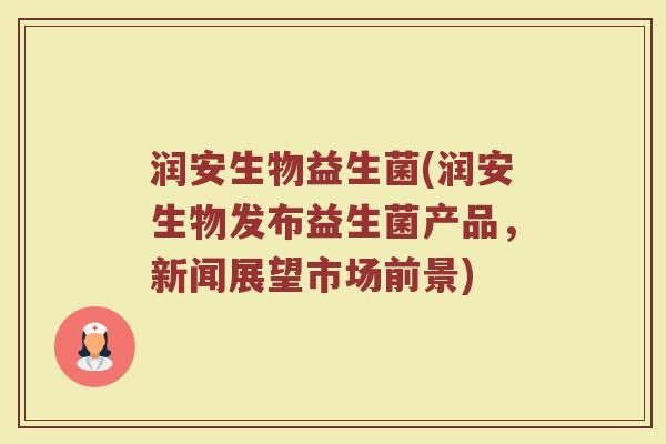 润安生物益生菌(润安生物发布益生菌产品，新闻展望市场前景)