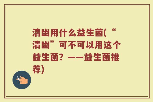 清幽用什么益生菌(“清幽”可不可以用这个益生菌？——益生菌推荐)
