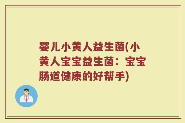 婴儿小黄人益生菌(小黄人宝宝益生菌：宝宝肠道健康的好帮手)