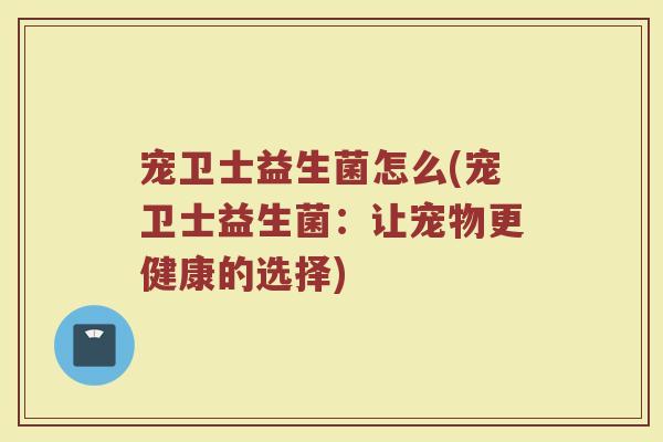 宠卫士益生菌怎么(宠卫士益生菌：让宠物更健康的选择)