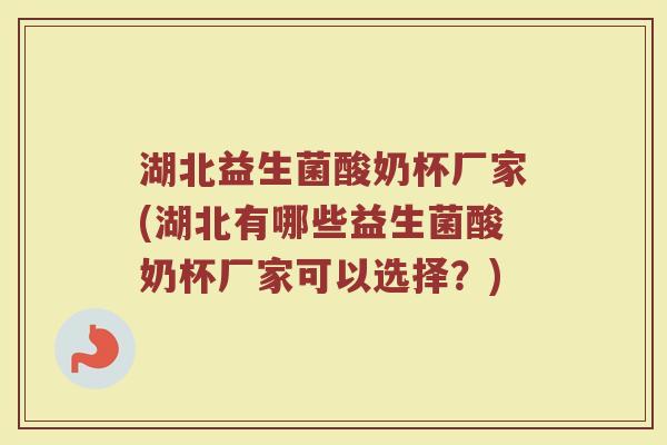 湖北益生菌酸奶杯厂家(湖北有哪些益生菌酸奶杯厂家可以选择?) 湖北益生菌酸奶杯厂家(湖北有哪些益生菌酸奶杯厂家可以选择?)