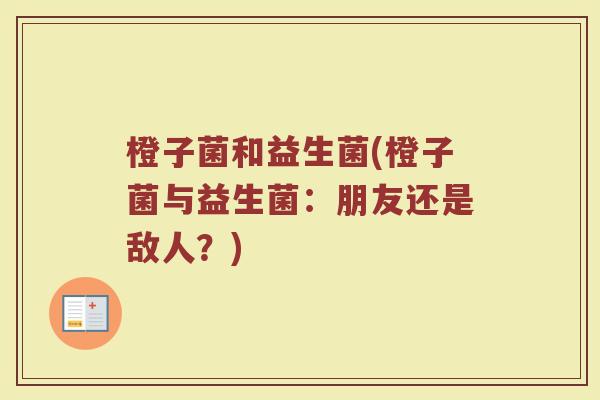 橙子菌和益生菌(橙子菌与益生菌:朋友还是敌人?) 橙子菌和益生菌(橙子菌与益生菌:朋友还是敌人?)