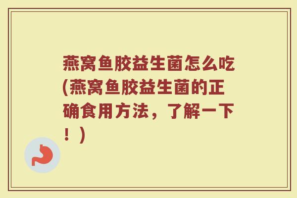 燕窝鱼胶益生菌怎么吃(燕窝鱼胶益生菌的正确食用方法，了解一下！)
