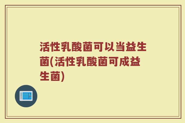 活性乳酸菌可以当益生菌(活性乳酸菌可成益生菌)