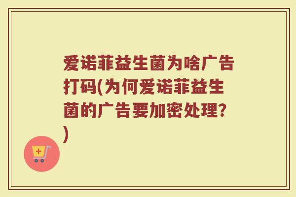 爱诺菲益生菌为啥广告打码(为何爱诺菲益生菌的广告要加密处理?) 爱诺菲益生菌为啥广告打码(为何爱诺菲益生菌的广告要加密处理?)