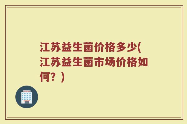 江苏益生菌价格多少(江苏益生菌市场价格如何？)
