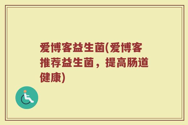 爱博客益生菌(爱博客推荐益生菌，提高肠道健康)