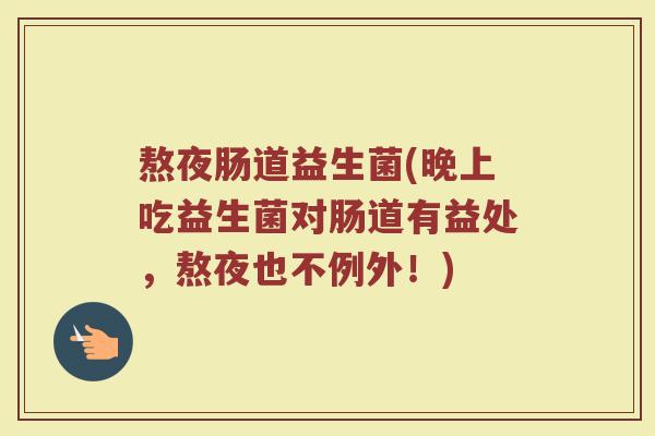熬夜肠道益生菌(晚上吃益生菌对肠道有益处，熬夜也不例外！)
