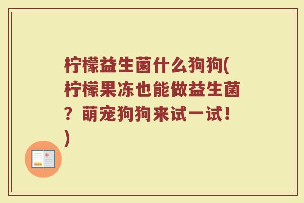 柠檬益生菌什么狗狗(柠檬果冻也能做益生菌？萌宠狗狗来试一试！)