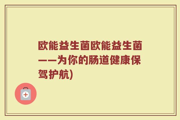 欧能益生菌欧能益生菌——为你的肠道健康保驾护航)